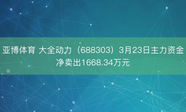 亚博体育 大全动力(688303)3月23日主力资金净卖出1668.34万元