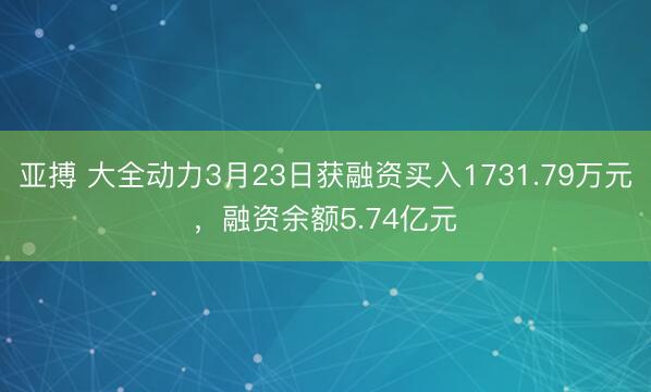 亚搏 大全动力3月23日获融资买入1731.79万元,融资余额5.74亿元