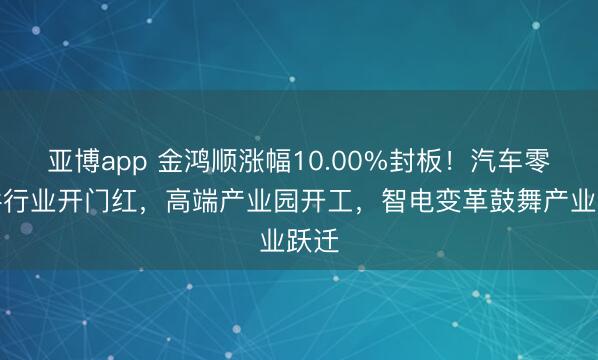 亚博app 金鸿顺涨幅10.00%封板!汽车零部件行业开门红,高端产业园开工,智电变革鼓舞产业跃迁