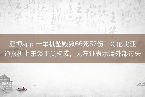 亚博app 一军机坠毁致66死57伤!哥伦比亚通报机上东谈主员构成,无左证表示遭外部过失