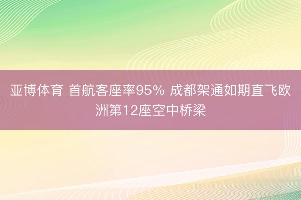亚博体育 首航客座率95% 成都架通如期直飞欧洲第12座空中桥梁