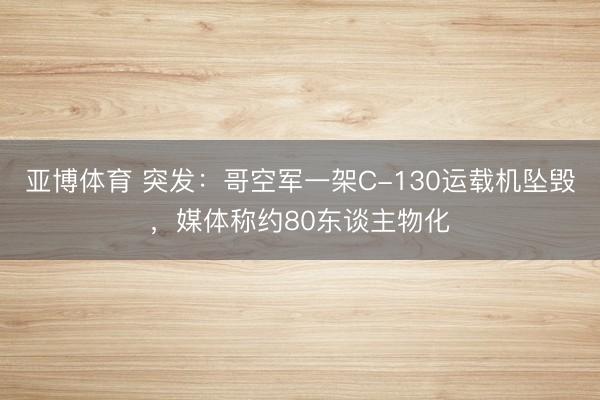亚博体育 突发:哥空军一架C-130运载机坠毁,媒体称约80东谈主物化