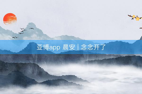 亚博app 晨安 | 念念开了