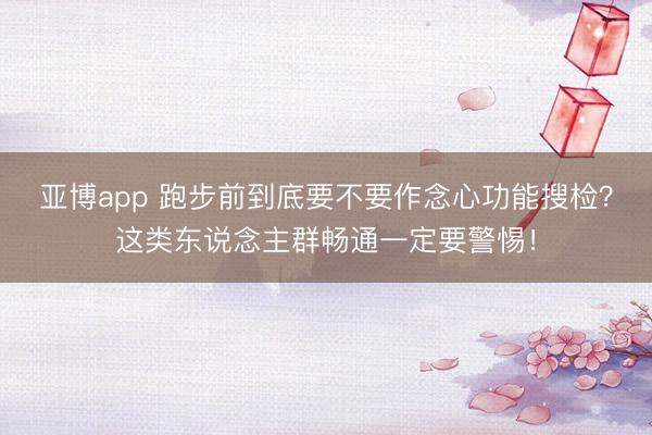 亚博app 跑步前到底要不要作念心功能搜检?这类东说念主群畅通一定要警惕!