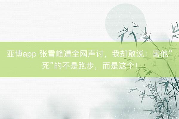 亚博app 张雪峰遭全网声讨，我却敢说：害他“死”的不是跑步，而是这个！