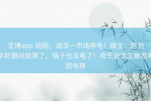 亚博app 刚刚,湖滨一市场停电!顾主:吃到一半眨眼间就黑了,锅子也没电了!有东说念主被困电梯