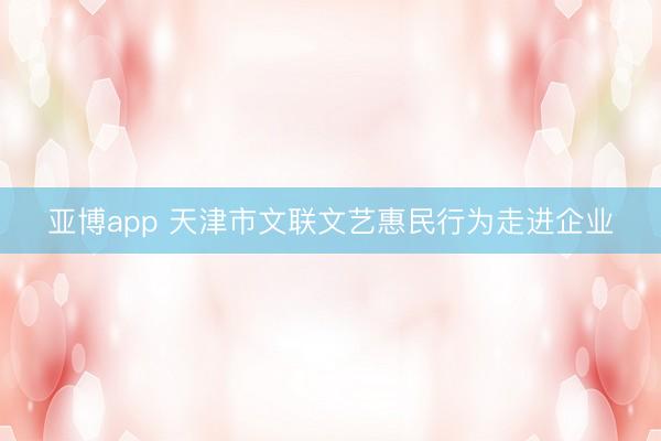 亚博app 天津市文联文艺惠民行为走进企业