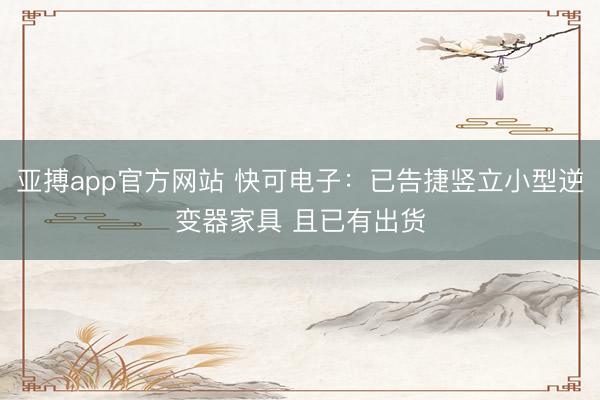 亚搏app官方网站 快可电子：已告捷竖立小型逆变器家具 且已有出货