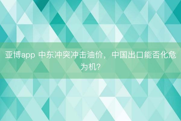 亚博app 中东冲突冲击油价，中国出口能否化危为机？