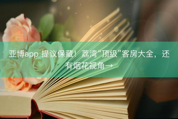 亚博app 提议保藏！荔湾“顶级”客房大全，还有烟花视角→