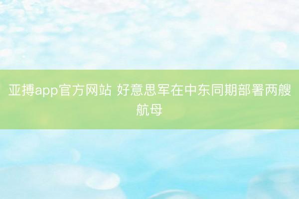 亚搏app官方网站 好意思军在中东同期部署两艘航母