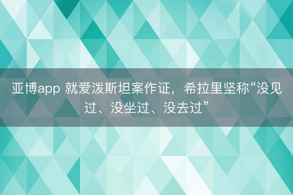 亚博app 就爱泼斯坦案作证,希拉里坚称“没见过、没坐过、没去过”
