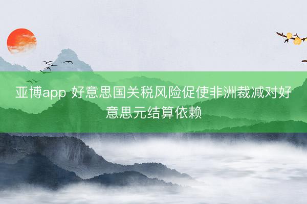 亚博app 好意思国关税风险促使非洲裁减对好意思元结算依赖