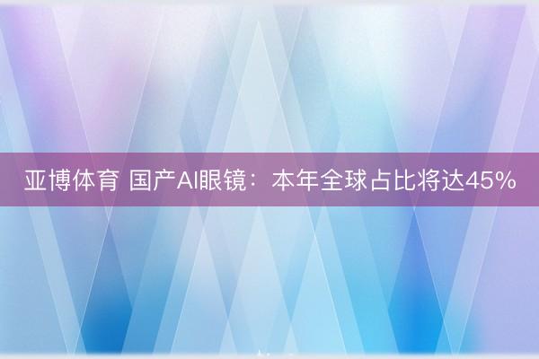 亚博体育 国产AI眼镜:本年全球占比将达45%