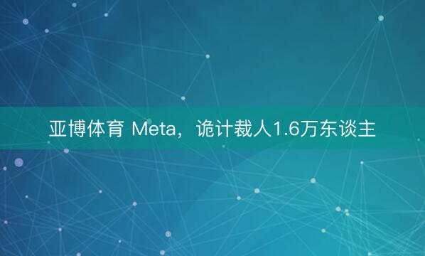 亚博体育 Meta，诡计裁人1.6万东谈主