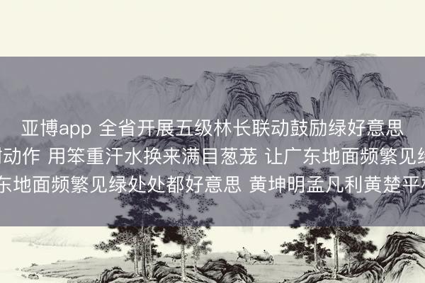 亚博app 全省开展五级林长联动鼓励绿好意思广东生态建造义务植树动作 用笨重汗水换来满目葱茏 让广东地面频繁见绿处处都好意思 黄坤明孟凡利黄楚平林克庆参加