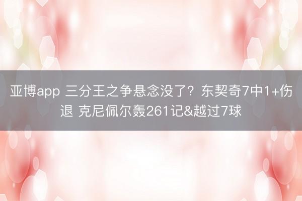 亚博app 三分王之争悬念没了?东契奇7中1+伤退 克尼佩尔轰261记&越过7球