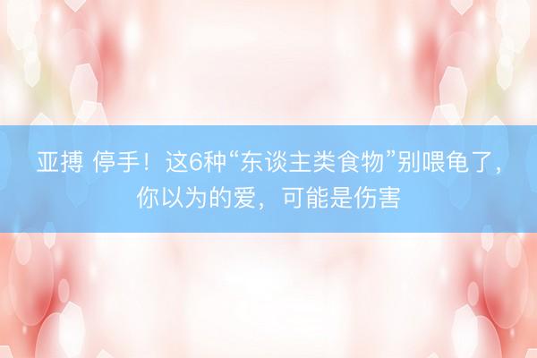 亚搏 停手！这6种“东谈主类食物”别喂龟了，你以为的爱，可能是伤害