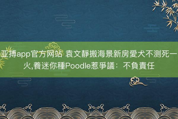 亚搏app官方网站 袁文靜搬海景新房愛犬不测死一火,養迷你種Poodle惹爭議:不負責任