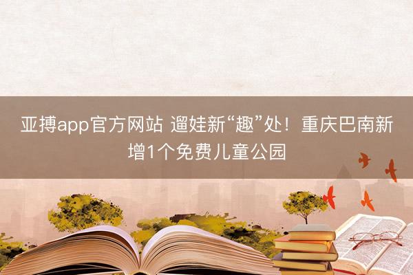 亚搏app官方网站 遛娃新“趣”处！重庆巴南新增1个免费儿童公园