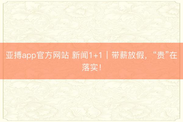 亚搏app官方网站 新闻1+1｜带薪放假，“贵”在落实！