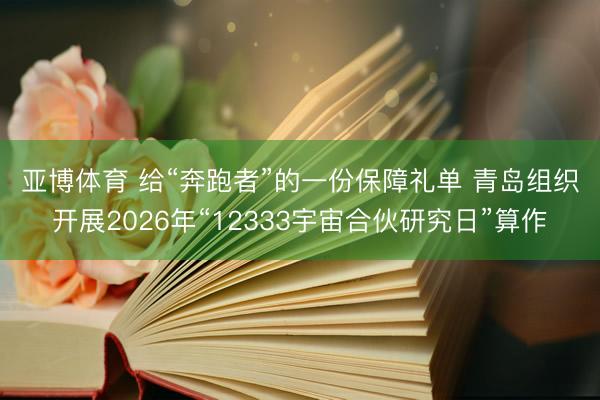 亚博体育 给“奔跑者”的一份保障礼单 青岛组织开展2026年“12333宇宙合伙研究日”算作