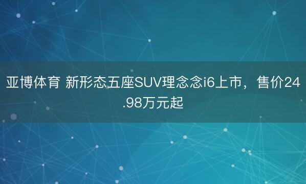 亚博体育 新形态五座SUV理念念i6上市，售价24.98万元起