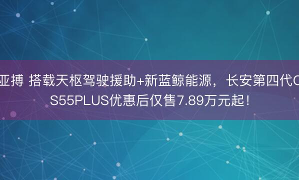 亚搏 搭载天枢驾驶援助+新蓝鲸能源，长安第四代CS55PLUS优惠后仅售7.89万元起！