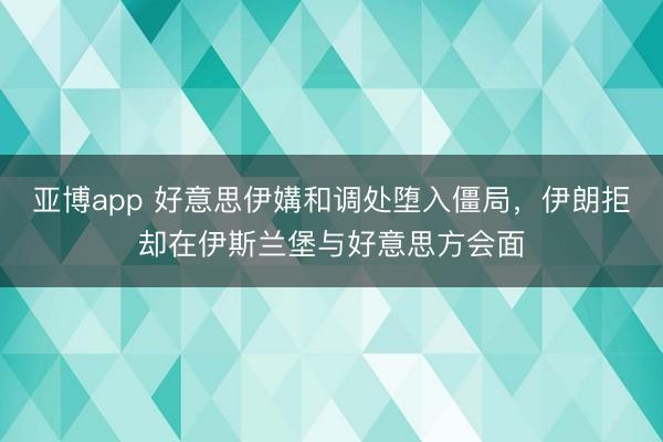 亚博app 好意思伊媾和调处堕入僵局,伊朗拒却在伊斯兰堡与好意思方会面