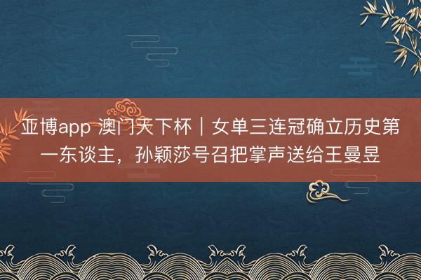 亚博app 澳门天下杯|女单三连冠确立历史第一东谈主,孙颖莎号召把掌声送给王曼昱