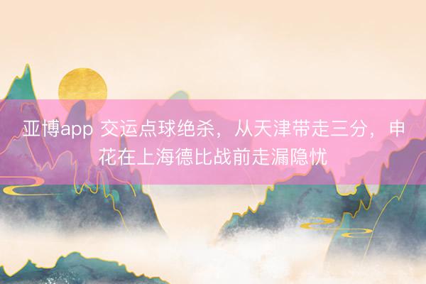亚博app 交运点球绝杀，从天津带走三分，申花在上海德比战前走漏隐忧