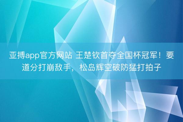 亚搏app官方网站 王楚钦首夺全国杯冠军!要道分打崩敌手,松岛辉空破防猛打拍子