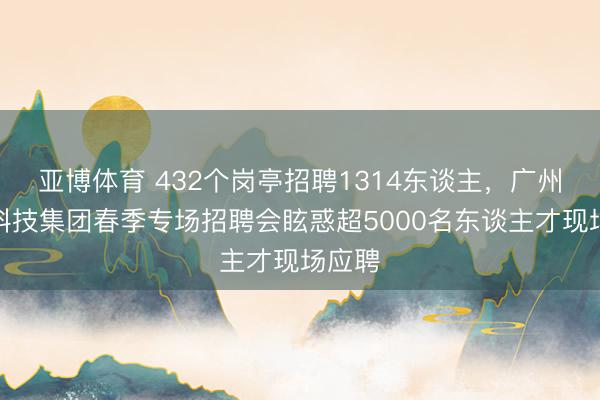 亚博体育 432个岗亭招聘1314东谈主，广州数字科技集团春季专场招聘会眩惑超5000名东谈主才现场应聘