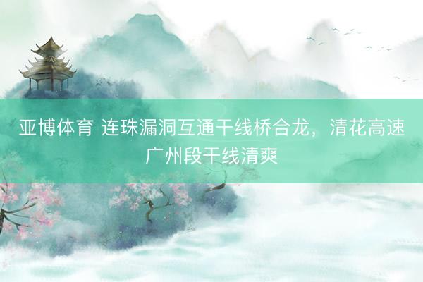 亚博体育 连珠漏洞互通干线桥合龙，清花高速广州段干线清爽