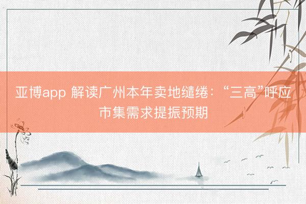 亚博app 解读广州本年卖地缱绻:“三高”呼应市集需求提振预期