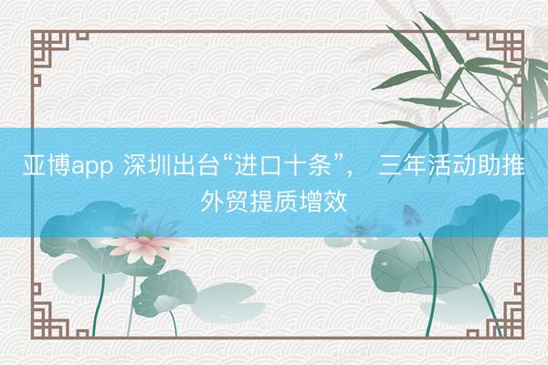 亚博app 深圳出台“进口十条”, 三年活动助推外贸提质增效