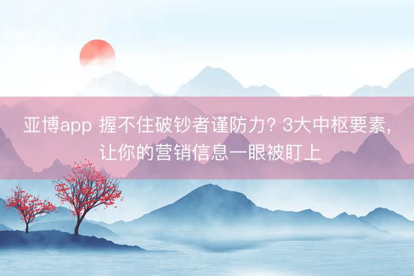 亚博app 握不住破钞者谨防力? 3大中枢要素， 让你的营销信息一眼被盯上