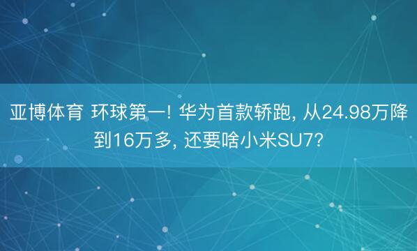亚博体育 环球第一! 华为首款轿跑, 从24.98万降到16万多, 还要啥小米SU7?