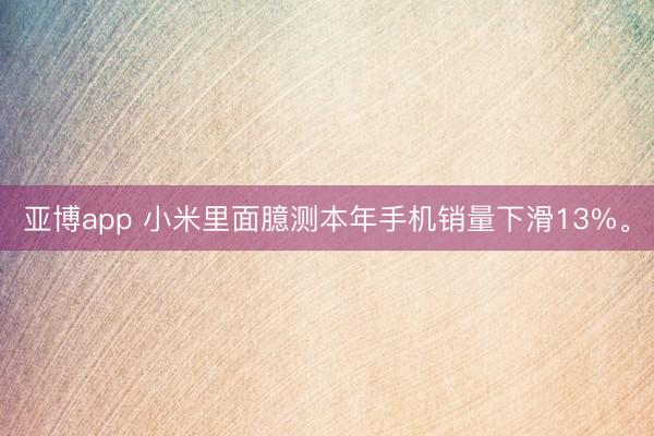 亚博app 小米里面臆测本年手机销量下滑13%。