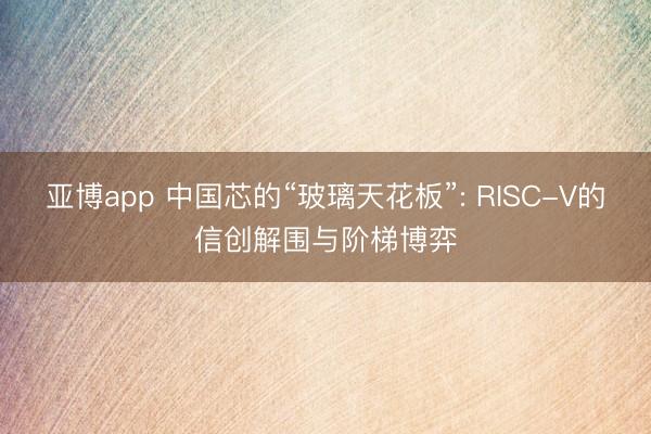 亚博app 中国芯的“玻璃天花板”: RISC-V的信创解围与阶梯博弈
