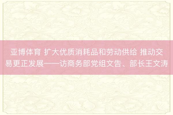 亚博体育 扩大优质消耗品和劳动供给 推动交易更正发展——访商务部党组文告、部长王文涛