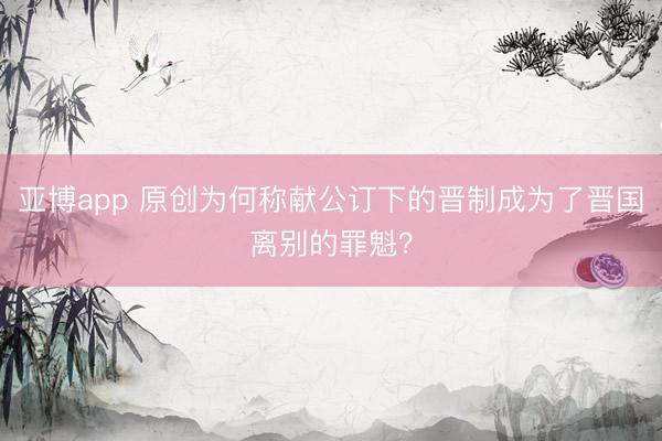 亚博app 原创为何称献公订下的晋制成为了晋国离别的罪魁?