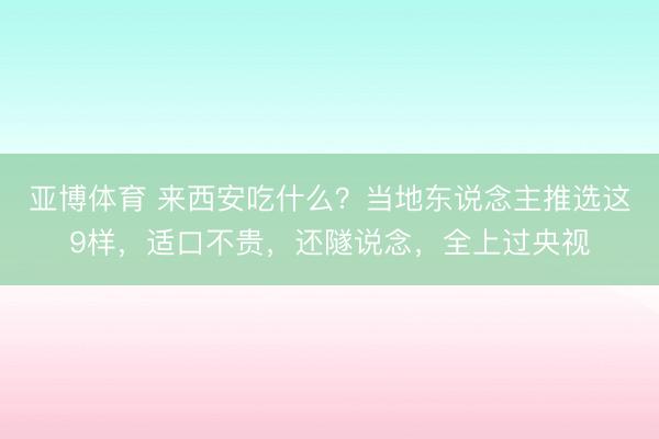 亚博体育 来西安吃什么？当地东说念主推选这9样，适口不贵，还隧说念，全上过央视