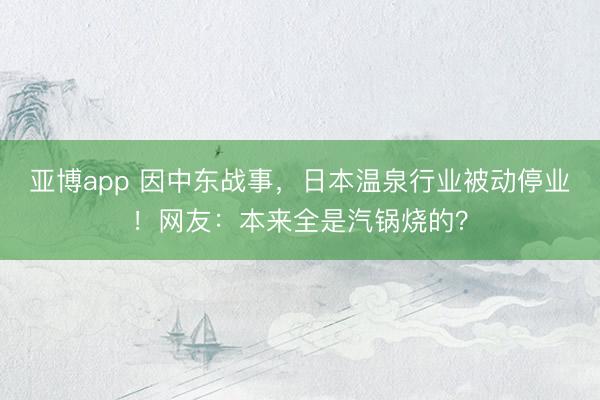 亚博app 因中东战事，日本温泉行业被动停业！网友：本来全是汽锅烧的？
