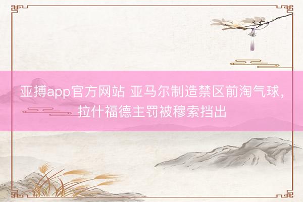 亚搏app官方网站 亚马尔制造禁区前淘气球，拉什福德主罚被穆索挡出