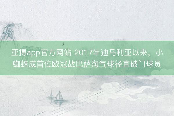 亚搏app官方网站 2017年迪马利亚以来，小蜘蛛成首位欧冠战巴萨淘气球径直破门球员