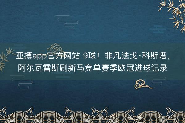 亚搏app官方网站 9球！非凡迭戈·科斯塔，阿尔瓦雷斯刷新马竞单赛季欧冠进球记录