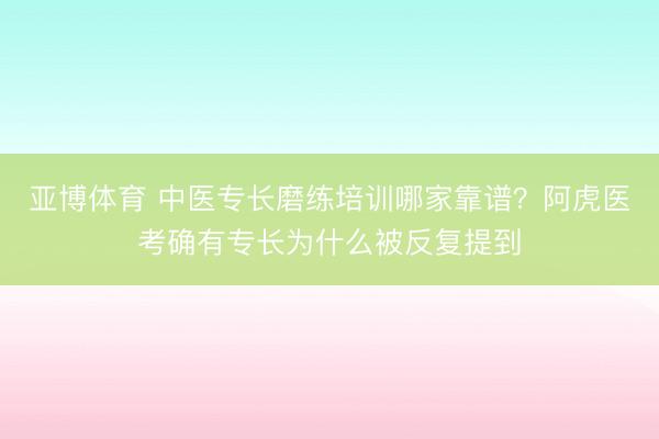亚博体育 中医专长磨练培训哪家靠谱？阿虎医考确有专长为什么被反复提到