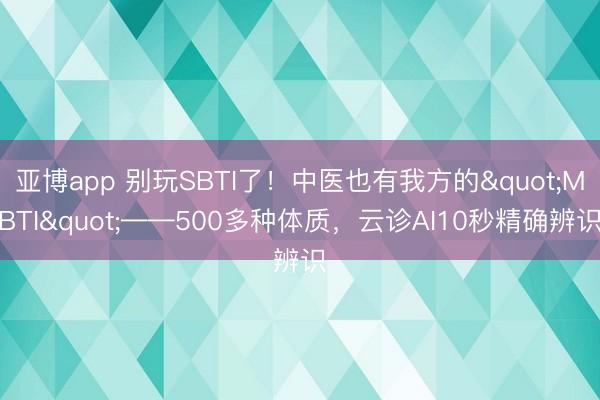 亚博app 别玩SBTI了!中医也有我方的"MBTI"——500多种体质,云诊AI10秒精确辨识