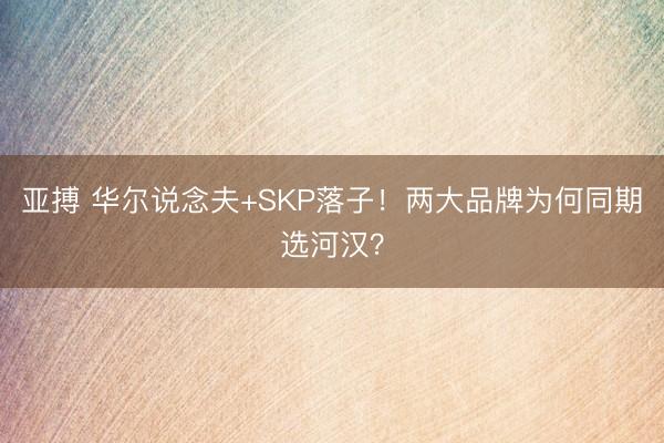 亚搏 华尔说念夫+SKP落子!两大品牌为何同期选河汉?